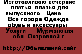 Изготавливаю вечерние платья, платья для выпускного › Цена ­ 1 - Все города Одежда, обувь и аксессуары » Услуги   . Мурманская обл.,Островной г.